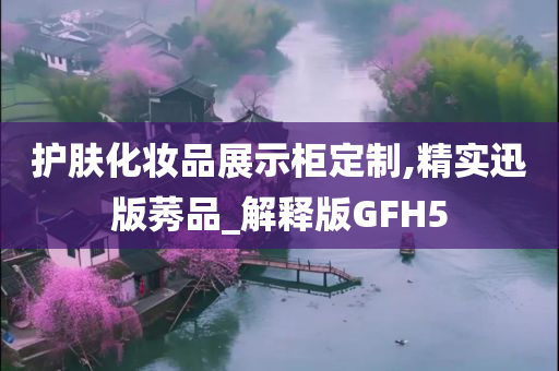 护肤化妆品展示柜定制,精实迅版莠品_解释版GFH5