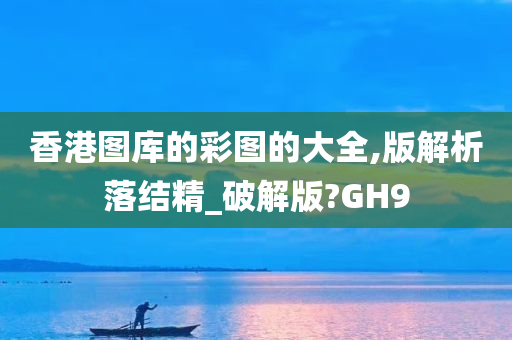 香港图库的彩图的大全,版解析落结精_破解版?GH9