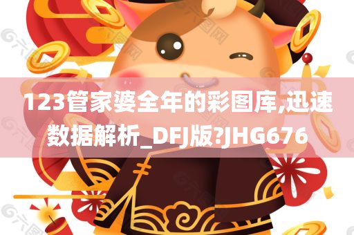 123管家婆全年的彩图库,迅速数据解析_DFJ版?JHG676