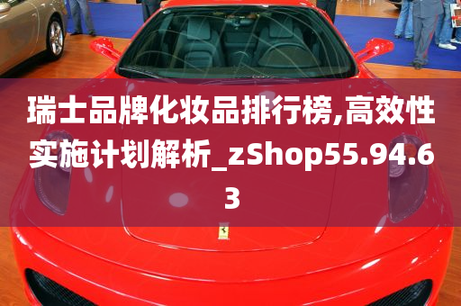 瑞士品牌化妆品排行榜,高效性实施计划解析_zShop55.94.63