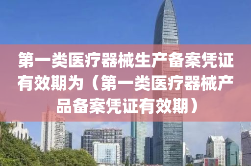 第一类医疗器械生产备案凭证有效期为（第一类医疗器械产品备案凭证有效期）