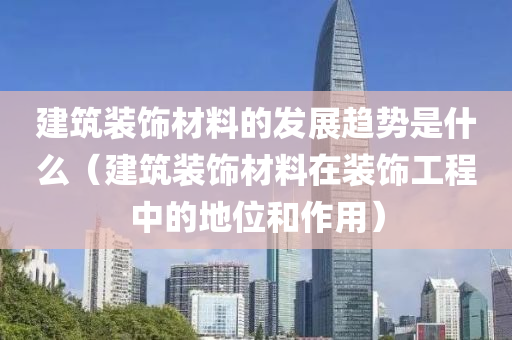 建筑装饰材料的发展趋势是什么（建筑装饰材料在装饰工程中的地位和作用）