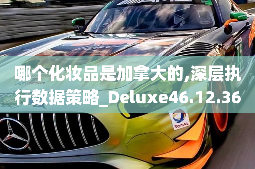 哪个化妆品是加拿大的,深层执行数据策略_Deluxe46.12.36