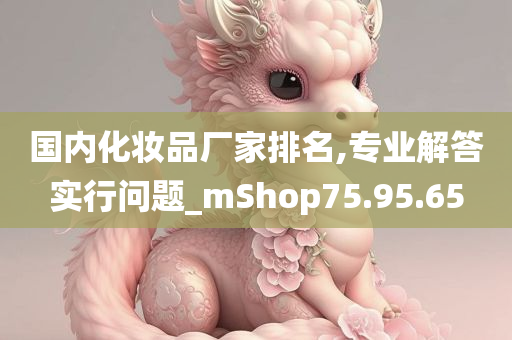 国内化妆品厂家排名,专业解答实行问题_mShop75.95.65