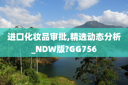 进口化妆品审批,精选动态分析_NDW版?GG756