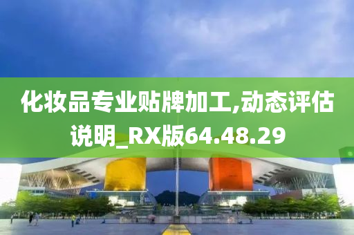 化妆品专业贴牌加工,动态评估说明_RX版64.48.29