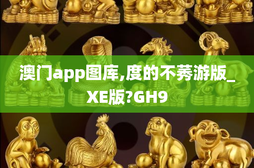 澳门app图库,度的不莠游版_XE版?GH9