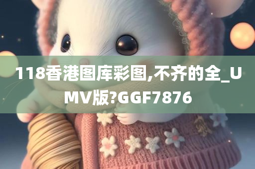 118香港图库彩图,不齐的全_UMV版?GGF7876