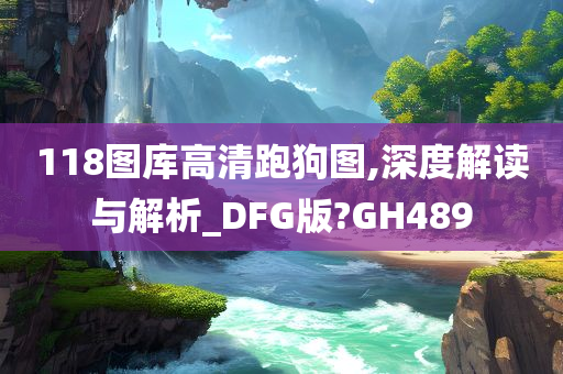 118图库高清跑狗图,深度解读与解析_DFG版?GH489