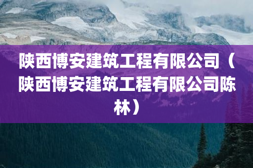 陕西博安建筑工程有限公司（陕西博安建筑工程有限公司陈林）