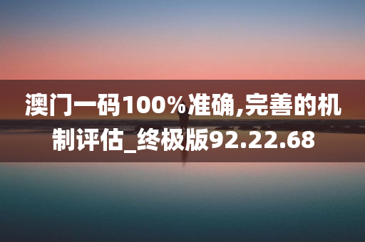 澳门一码100%准确,完善的机制评估_终极版92.22.68