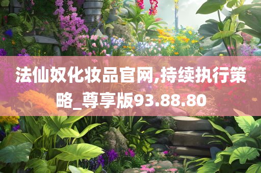 法仙奴化妆品官网,持续执行策略_尊享版93.88.80