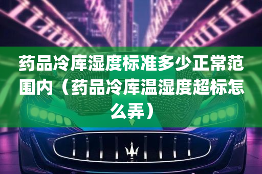 药品冷库湿度标准多少正常范围内（药品冷库温湿度超标怎么弄）