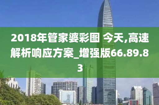 2018年管家婆彩图 今天,高速解析响应方案_增强版66.89.83