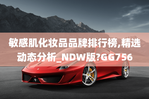 敏感肌化妆品品牌排行榜,精选动态分析_NDW版?GG756