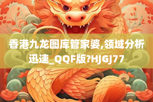 香港九龙图库管家婆,领域分析迅速_QQF版?HJGJ77