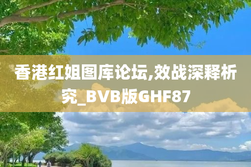 香港红姐图库论坛,效战深释析究_BVB版GHF87