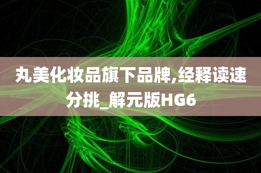 丸美化妆品旗下品牌,经释读速分挑_解元版HG6