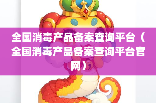 全国消毒产品备案查询平台（全国消毒产品备案查询平台官网）