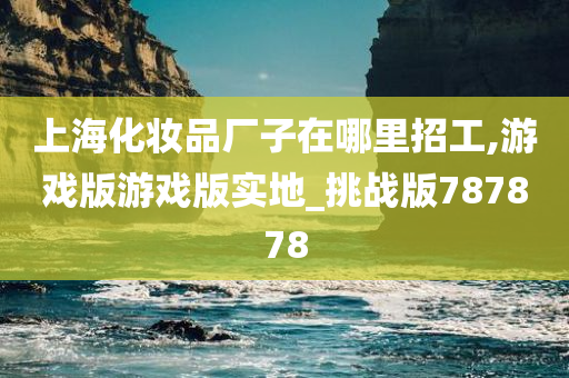 上海化妆品厂子在哪里招工,游戏版游戏版实地_挑战版787878