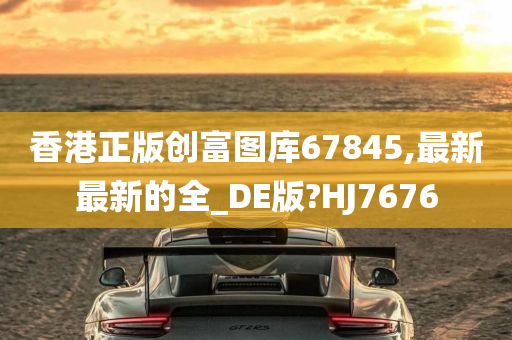 香港正版创富图库67845,最新最新的全_DE版?HJ7676