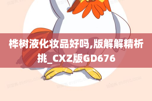 桦树液化妆品好吗,版解解精析挑_CXZ版GD676