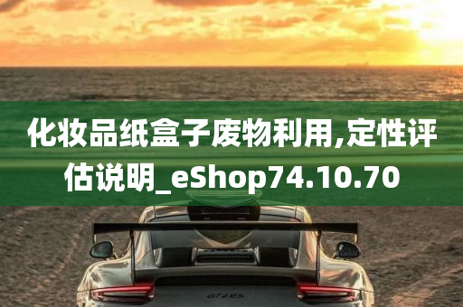 化妆品纸盒子废物利用,定性评估说明_eShop74.10.70