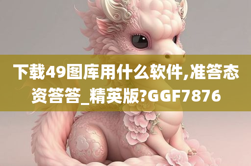 下载49图库用什么软件,准答态资答答_精英版?GGF7876