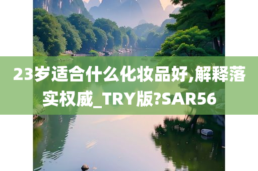 23岁适合什么化妆品好,解释落实权威_TRY版?SAR56