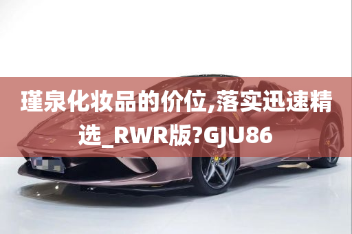 瑾泉化妆品的价位,落实迅速精选_RWR版?GJU86