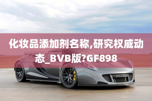 化妆品添加剂名称,研究权威动态_BVB版?GF898