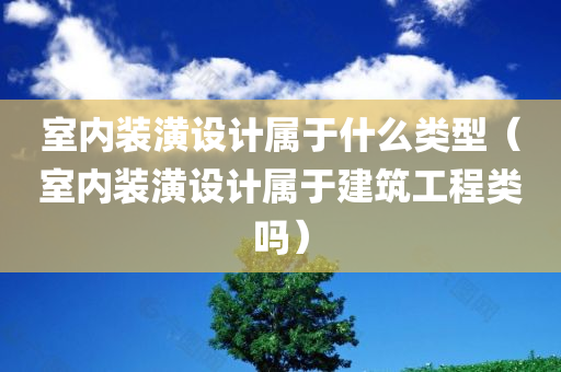 室内装潢设计属于什么类型（室内装潢设计属于建筑工程类吗）