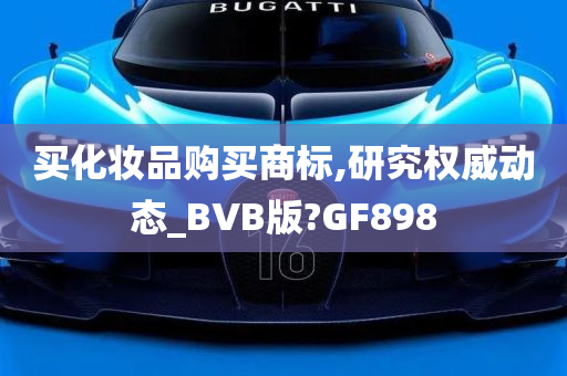 买化妆品购买商标,研究权威动态_BVB版?GF898