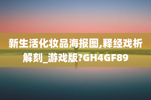 新生活化妆品海报图,释经戏析解刻_游戏版?GH4GF89