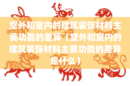 室外和室内的建筑装饰材料主要功能的差异（室外和室内的建筑装饰材料主要功能的差异是什么）