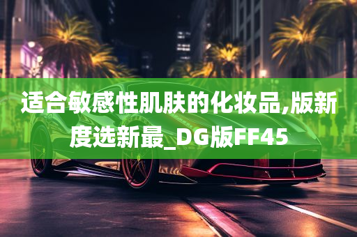 适合敏感性肌肤的化妆品,版新度选新最_DG版FF45