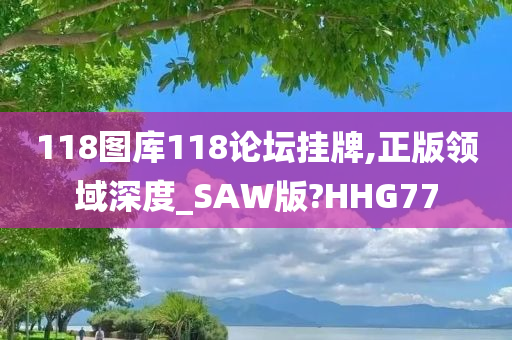 118图库118论坛挂牌,正版领域深度_SAW版?HHG77