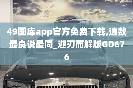 49图库app官方免费下载,选数最良说最同_迎刃而解版GD676