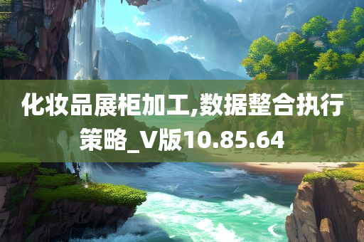 化妆品展柜加工,数据整合执行策略_V版10.85.64