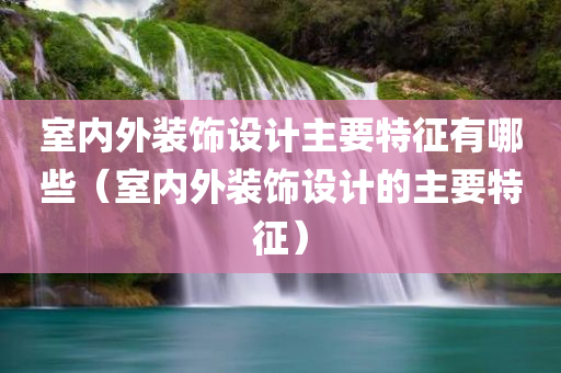 室内外装饰设计主要特征有哪些（室内外装饰设计的主要特征）