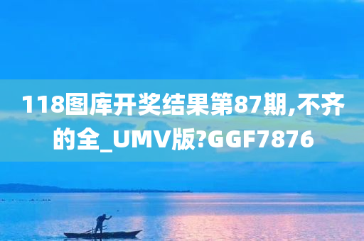 118图库开奖结果第87期,不齐的全_UMV版?GGF7876