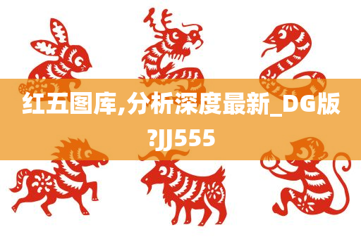 红五图库,分析深度最新_DG版?JJ555