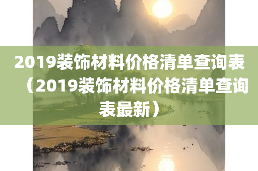 2019装饰材料价格清单查询表（2019装饰材料价格清单查询表最新）