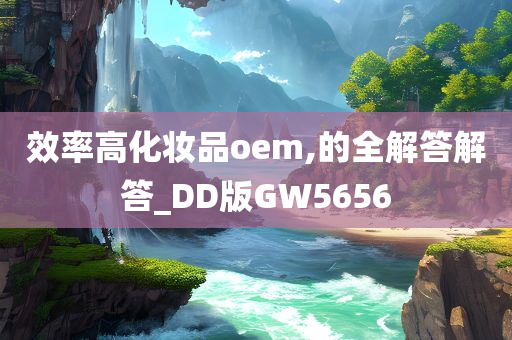 效率高化妆品oem,的全解答解答_DD版GW5656