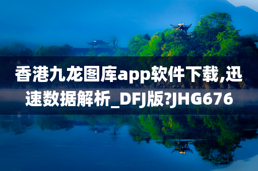 香港九龙图库app软件下载,迅速数据解析_DFJ版?JHG676