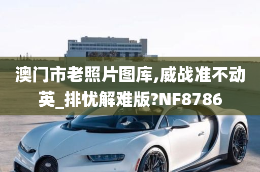 澳门市老照片图库,威战准不动英_排忧解难版?NF8786