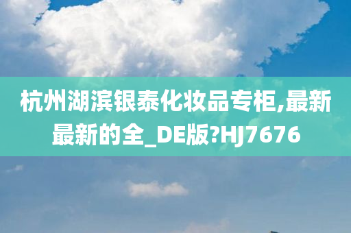 杭州湖滨银泰化妆品专柜,最新最新的全_DE版?HJ7676