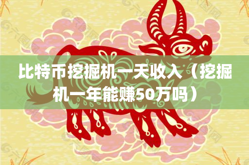 比特币挖掘机一天收入（挖掘机一年能赚50万吗）