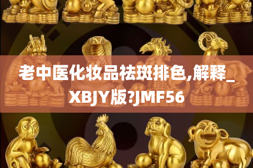 老中医化妆品祛斑排色,解释_XBJY版?JMF56