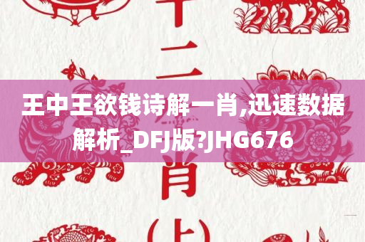 王中王欲钱诗解一肖,迅速数据解析_DFJ版?JHG676